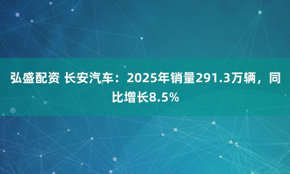 弘盛配资 长安汽车：2025年销量291.3万辆，同比增长8.5%