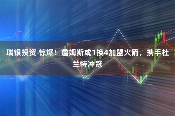 瑞银投资 惊爆！詹姆斯或1换4加盟火箭，携手杜兰特冲冠