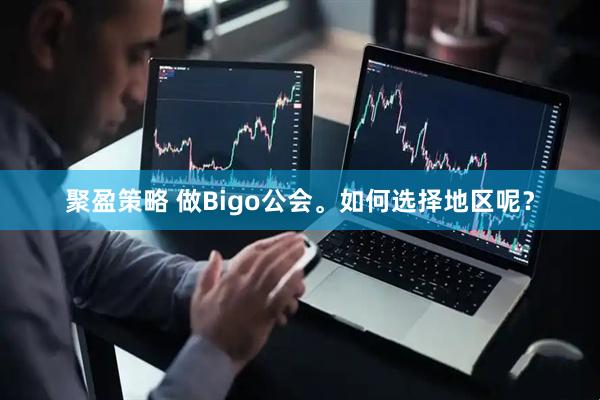 聚盈策略 做Bigo公会。如何选择地区呢？