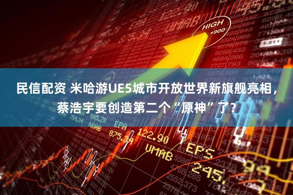 民信配资 米哈游UE5城市开放世界新旗舰亮相,蔡浩宇要创造第二个“原神”了?