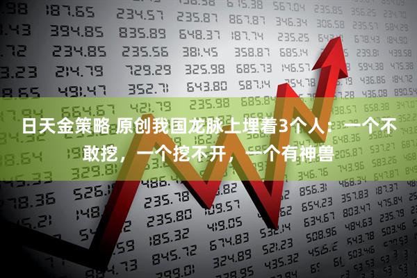 日天金策略 原创我国龙脉上埋着3个人：一个不敢挖，一个挖不开，一个有神兽