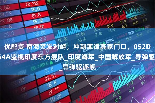 优配资 南海突发对峙,冲到菲律宾家门口,052D和054A监视印度东方舰队_印度海军_中国解放军_导弹驱逐舰