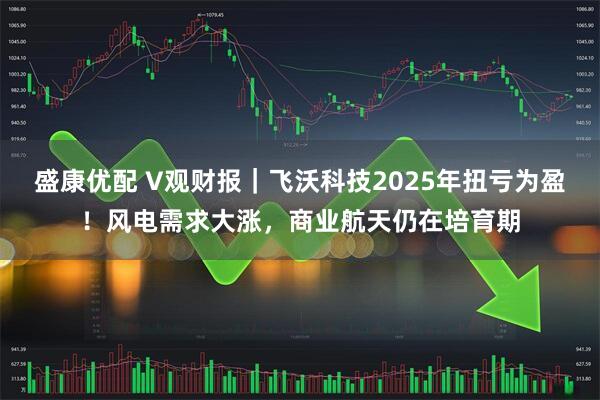 盛康优配 V观财报|飞沃科技2025年扭亏为盈!风电需求大涨,商业航天仍在培育期