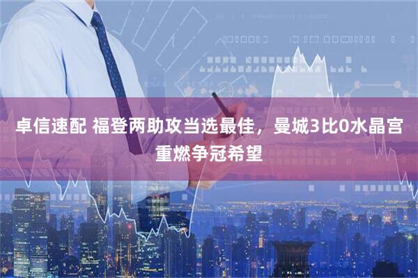 卓信速配 福登两助攻当选最佳，曼城3比0水晶宫重燃争冠希望