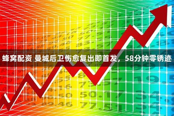 蜂窝配资 曼城后卫伤愈复出即首发，58分钟零锈迹