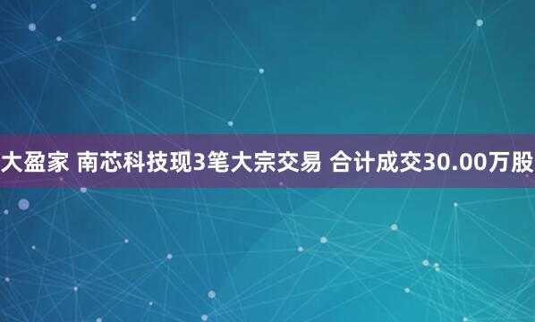 大盈家 南芯科技现3笔大宗交易 合计成交30.00万股