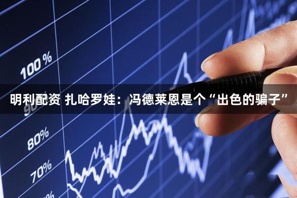 明利配资 扎哈罗娃：冯德莱恩是个“出色的骗子”