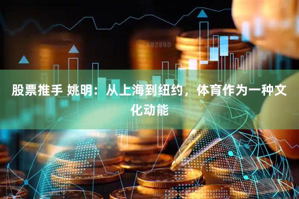 股票推手 姚明：从上海到纽约，体育作为一种文化动能
