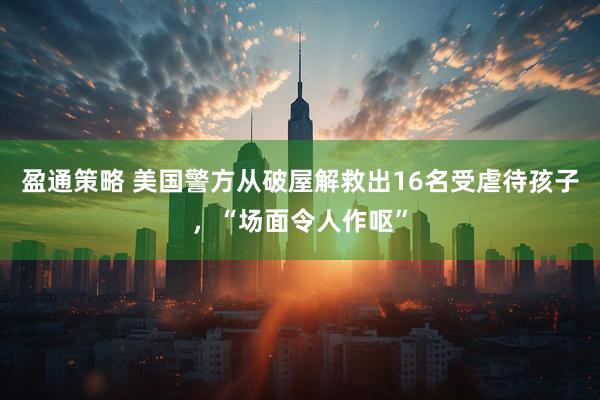 盈通策略 美国警方从破屋解救出16名受虐待孩子，“场面令人作呕”
